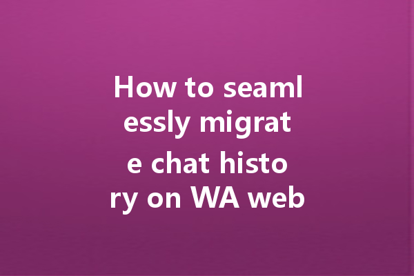 How to seamlessly migrate chat history on WA web? 一