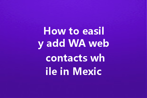 How to easily add WA web contacts while in Mexico? 一