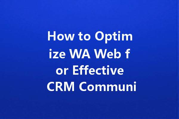 How to Optimize WA Web for Effective CRM Communication? 4 How to Optimize WA Web for Effective CRM Communication? 一