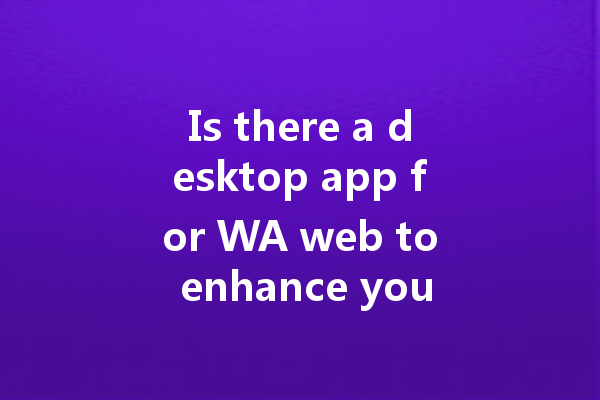 Is there a desktop app for WA web to enhance your experience? 4 Is there a desktop app for WA web to enhance your experience? 一