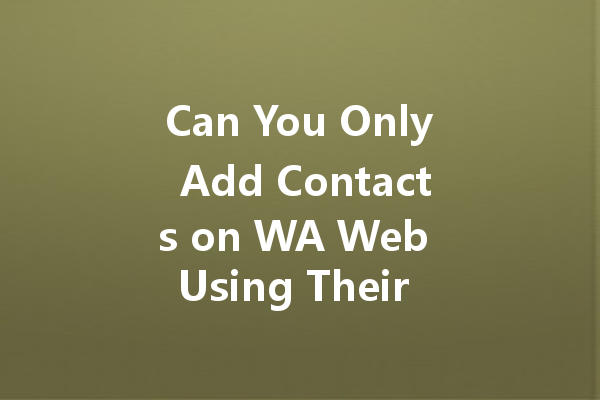 Can You Only Add Contacts on WA Web Using Their Phone Number? 一