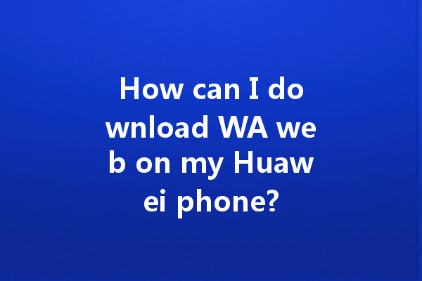 How can I download WA web on my Huawei phone? 4 How can I download WA web on my Huawei phone? 一