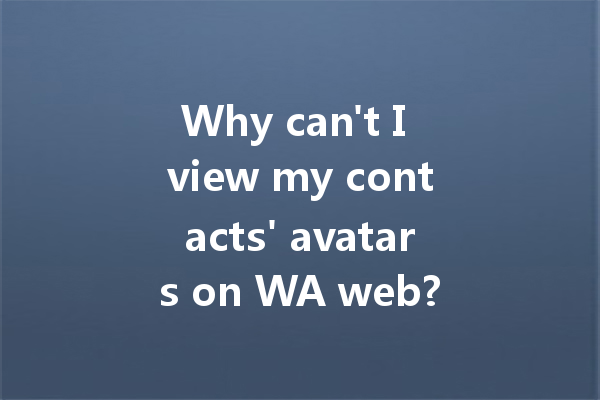 Why can't I view my contacts' avatars on WA web? 4 Why can't I view my contacts' avatars on WA web? 一