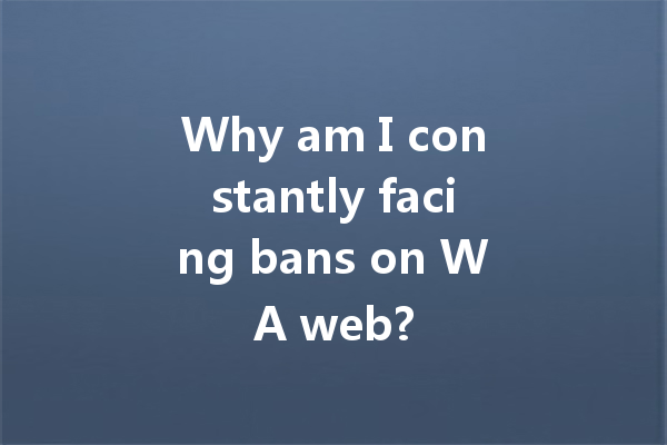 Why am I constantly facing bans on WA web? 4 Why am I constantly facing bans on WA web? 一