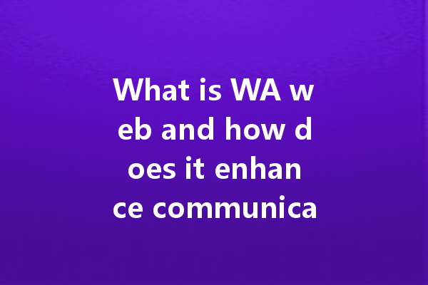What is WA web and how does it enhance communication? 4 What is WA web and how does it enhance communication? 一