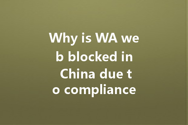 Why is WA web blocked in China due to compliance issues? 4 Why is WA web blocked in China due to compliance issues? 一