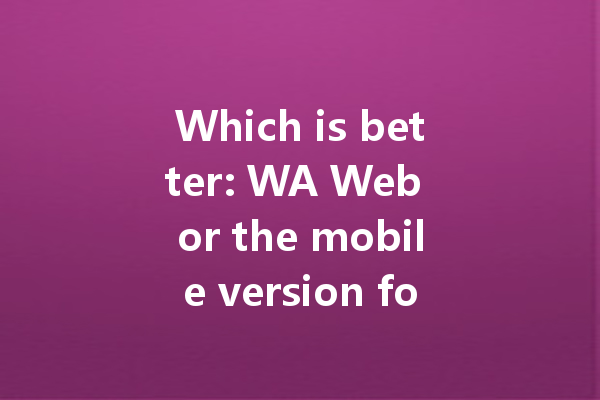 Which is better: WA Web or the mobile version for chatting? 一