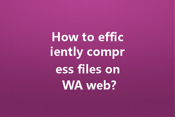 How to efficiently compress files on WA web? 4 How to efficiently compress files on WA web? 一