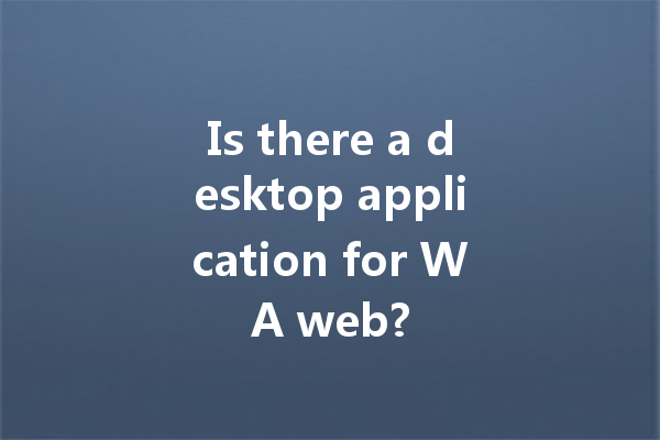 Is there a desktop application for WA web? 一