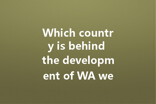 Which country is behind the development of WA web? 4 Which country is behind the development of WA web? 一
