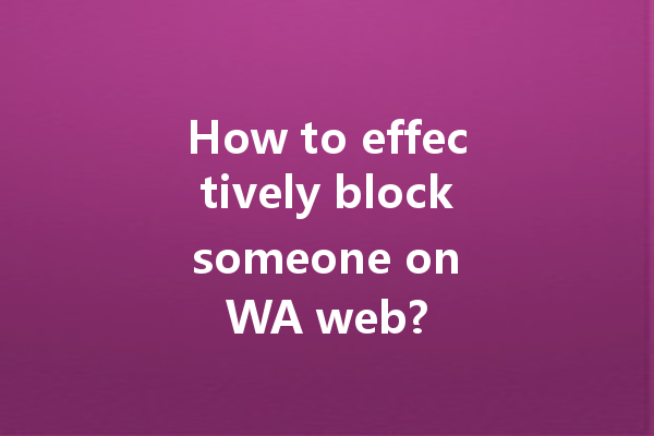 How to effectively block someone on WA web? 一