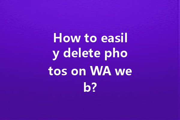 How to easily delete photos on WA web? 4 How to easily delete photos on WA web? 一