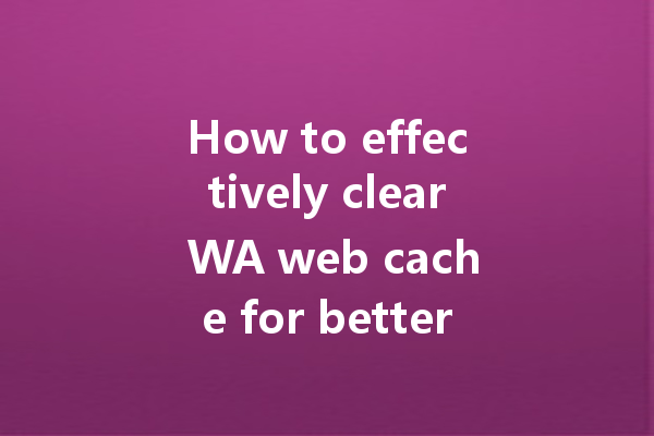 How to effectively clear WA web cache for better performance? 4 How to effectively clear WA web cache for better performance? 一