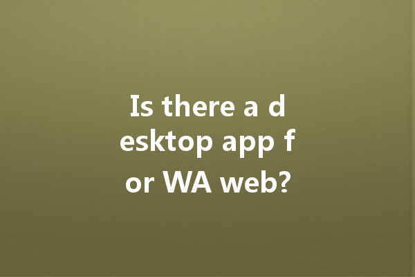 Is there a desktop app for WA web? 4 Is there a desktop app for WA web? 一