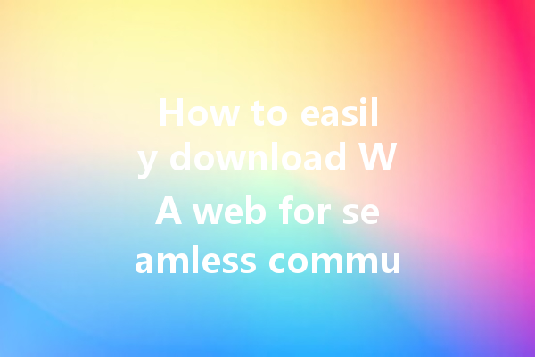 How to easily download WA web for seamless communication? 一