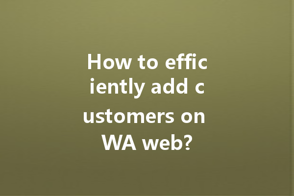 How to efficiently add customers on WA web? 4 How to efficiently add customers on WA web? 一