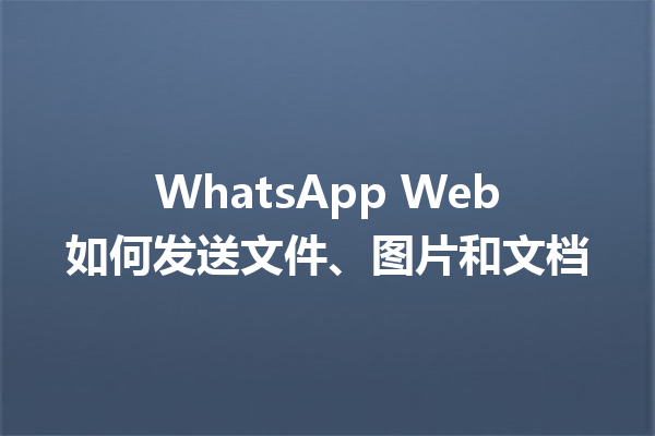 WhatsApp Web如何发送文件、图片和文档 6 WhatsApp Web如何发送文件、图片和文档 三