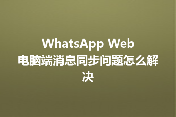 WhatsApp Web电脑端消息同步问题怎么解决 6 WhatsApp Web电脑端消息同步问题怎么解决 三
